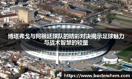 悟空体育直播平台博塔弗戈与阿根廷球队的精彩对决揭示足球魅力与战术智慧的较量