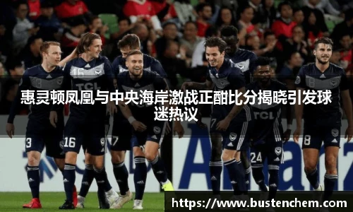 悟空体育直播平台惠灵顿凤凰与中央海岸激战正酣比分揭晓引发球迷热议
