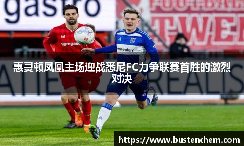 悟空体育直播平台惠灵顿凤凰主场迎战悉尼FC力争联赛首胜的激烈对决